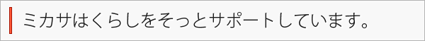 ミカサはくらしをそっとサポートしています。